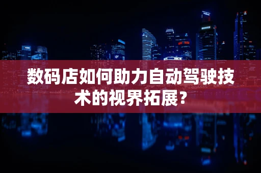 数码店如何助力自动驾驶技术的视界拓展？