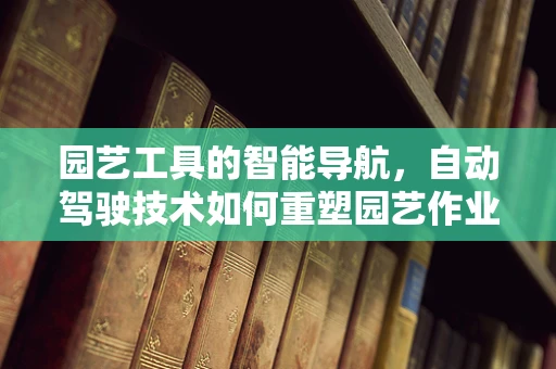 园艺工具的智能导航，自动驾驶技术如何重塑园艺作业？