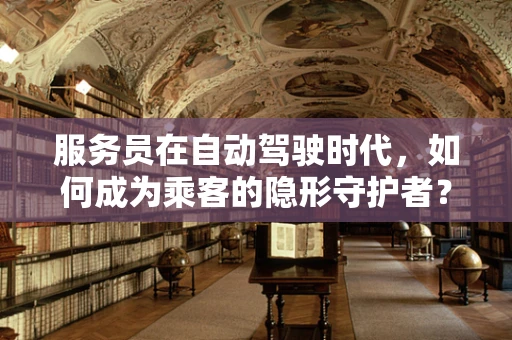 服务员在自动驾驶时代，如何成为乘客的隐形守护者？