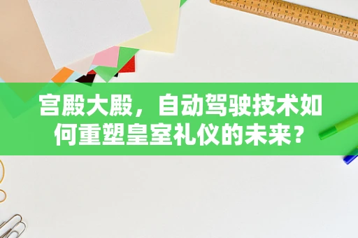 宫殿大殿，自动驾驶技术如何重塑皇室礼仪的未来？
