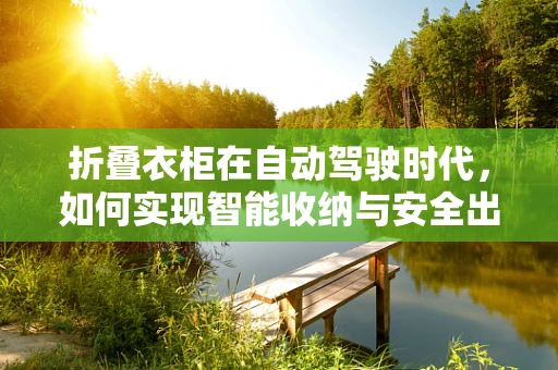 折叠衣柜在自动驾驶时代，如何实现智能收纳与安全出行？