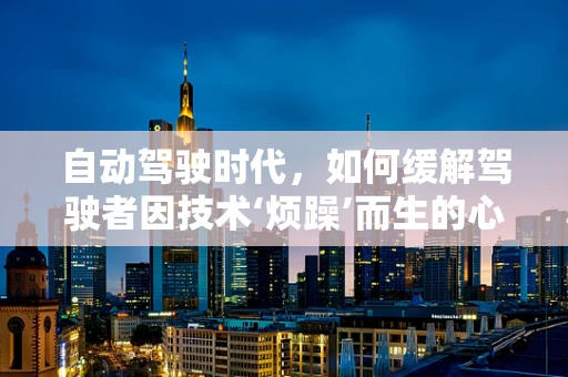 自动驾驶时代，如何缓解驾驶者因技术‘烦躁’而生的心理压力？