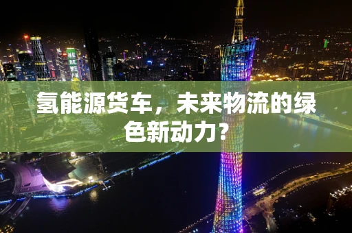 氢能源货车，未来物流的绿色新动力？