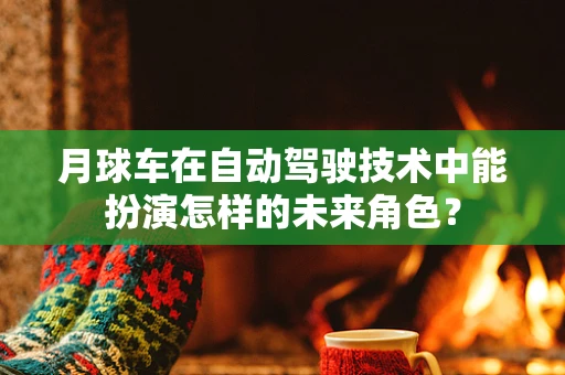 月球车在自动驾驶技术中能扮演怎样的未来角色？