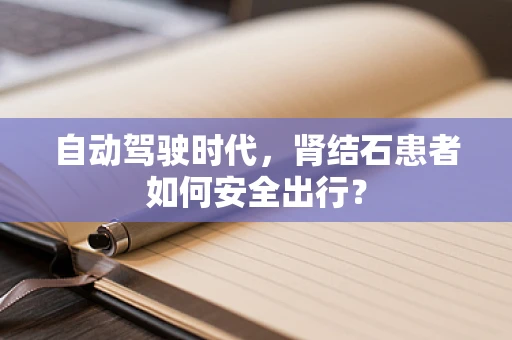 自动驾驶时代，肾结石患者如何安全出行？
