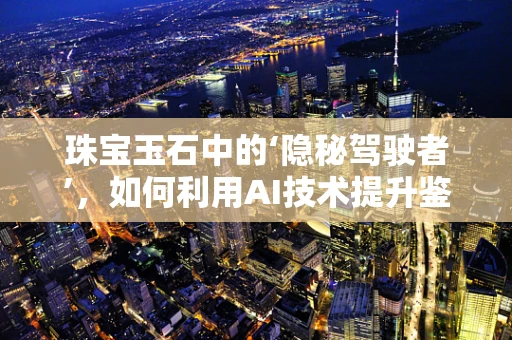 珠宝玉石中的‘隐秘驾驶者’，如何利用AI技术提升鉴定精度？