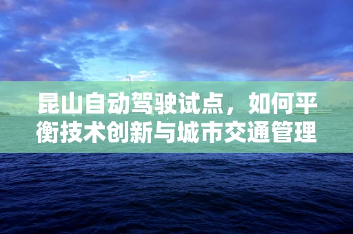 昆山自动驾驶试点，如何平衡技术创新与城市交通管理？