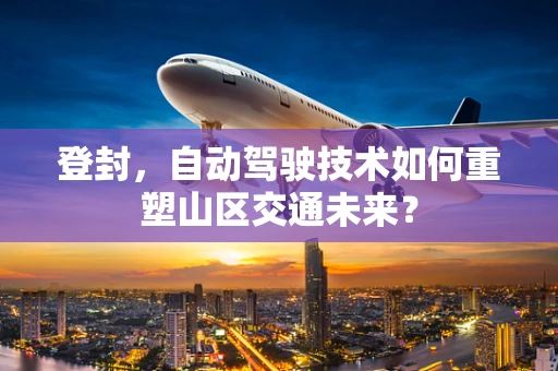 登封，自动驾驶技术如何重塑山区交通未来？