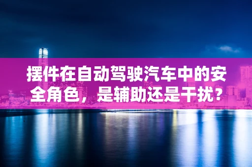 摆件在自动驾驶汽车中的安全角色，是辅助还是干扰？