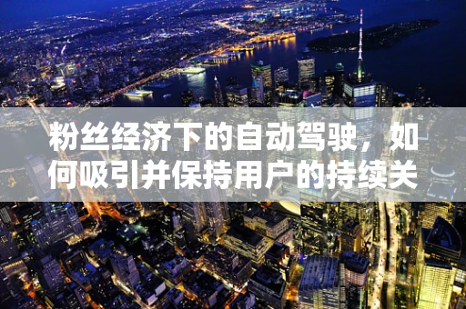 粉丝经济下的自动驾驶，如何吸引并保持用户的持续关注？