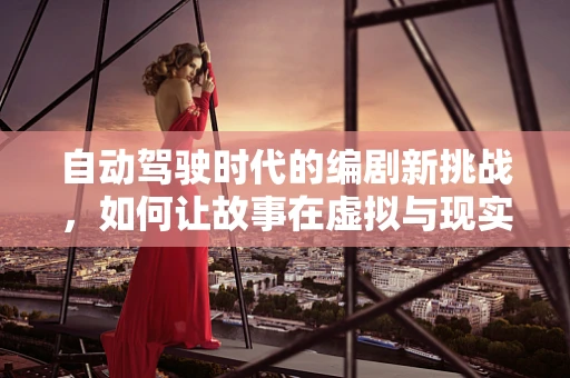 自动驾驶时代的编剧新挑战，如何让故事在虚拟与现实间无缝穿梭？
