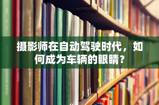摄影师在自动驾驶时代，如何成为车辆的眼睛？