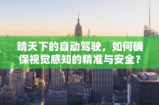 晴天下的自动驾驶，如何确保视觉感知的精准与安全？