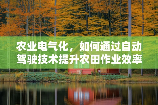 农业电气化，如何通过自动驾驶技术提升农田作业效率？