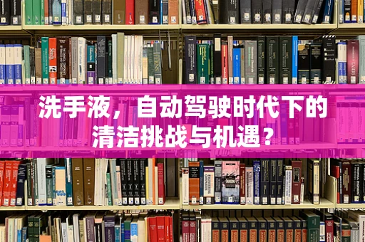 洗手液，自动驾驶时代下的清洁挑战与机遇？
