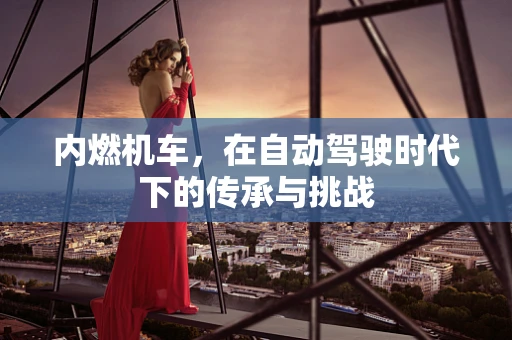 内燃机车，在自动驾驶时代下的传承与挑战