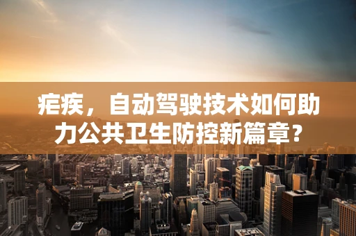 疟疾，自动驾驶技术如何助力公共卫生防控新篇章？
