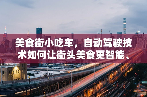 美食街小吃车，自动驾驶技术如何让街头美食更智能、更安全？