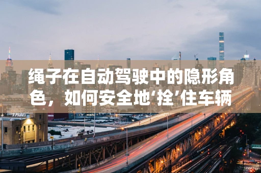 绳子在自动驾驶中的隐形角色，如何安全地‘拴’住车辆？