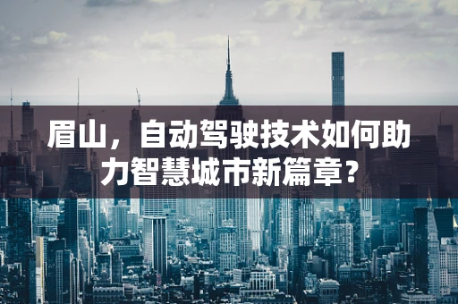 眉山，自动驾驶技术如何助力智慧城市新篇章？