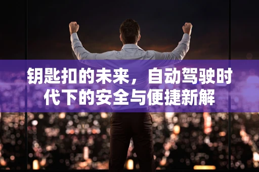 钥匙扣的未来，自动驾驶时代下的安全与便捷新解