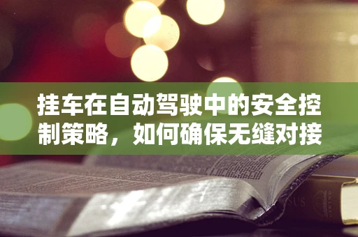 挂车在自动驾驶中的安全控制策略，如何确保无缝对接与稳定行驶？