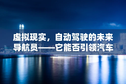 虚拟现实，自动驾驶的未来导航员——它能否引领汽车行业进入新纪元？