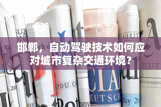 邯郸，自动驾驶技术如何应对城市复杂交通环境？