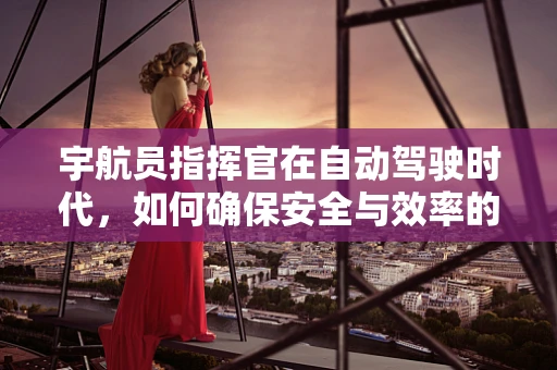宇航员指挥官在自动驾驶时代，如何确保安全与效率的双重保障？