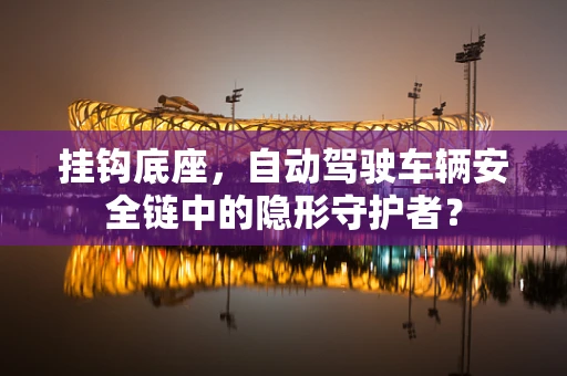 挂钩底座，自动驾驶车辆安全链中的隐形守护者？