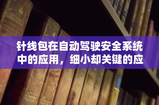 针线包在自动驾驶安全系统中的应用，细小却关键的应急工具