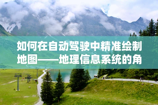 如何在自动驾驶中精准绘制地图——地理信息系统的角色之问？
