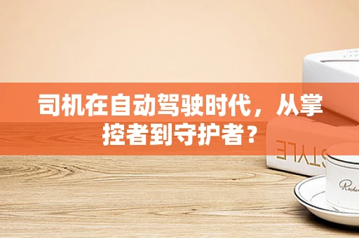 司机在自动驾驶时代，从掌控者到守护者？
