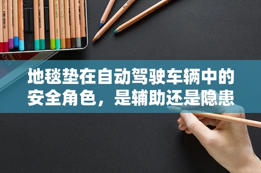 地毯垫在自动驾驶车辆中的安全角色，是辅助还是隐患？
