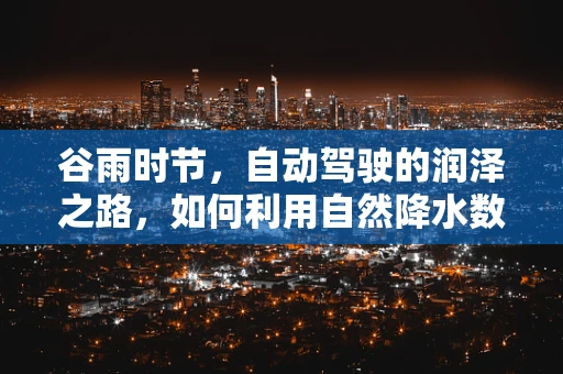 谷雨时节，自动驾驶的润泽之路，如何利用自然降水数据优化行驶安全？