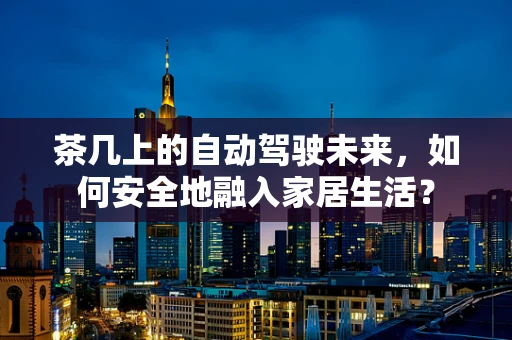 茶几上的自动驾驶未来，如何安全地融入家居生活？