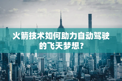 火箭技术如何助力自动驾驶的飞天梦想？