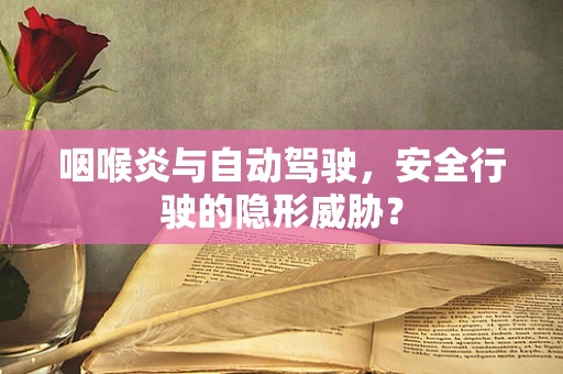 咽喉炎与自动驾驶，安全行驶的隐形威胁？