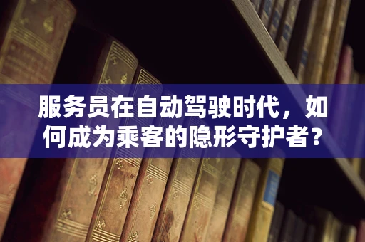 服务员在自动驾驶时代，如何成为乘客的隐形守护者？