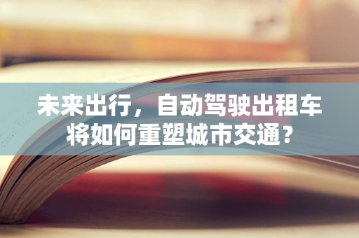 未来出行，自动驾驶出租车将如何重塑城市交通？