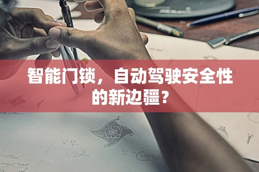 智能门锁，自动驾驶安全性的新边疆？