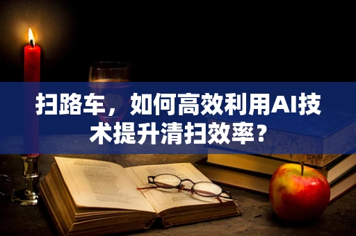 扫路车，如何高效利用AI技术提升清扫效率？