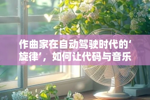 作曲家在自动驾驶时代的‘旋律’，如何让代码与音乐共舞？