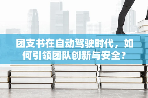 团支书在自动驾驶时代，如何引领团队创新与安全？
