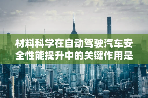 材料科学在自动驾驶汽车安全性能提升中的关键作用是什么？
