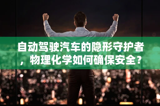 自动驾驶汽车的隐形守护者，物理化学如何确保安全？