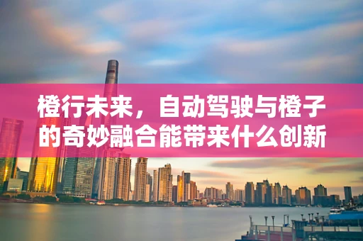橙行未来，自动驾驶与橙子的奇妙融合能带来什么创新？