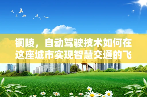 铜陵，自动驾驶技术如何在这座城市实现智慧交通的飞跃？