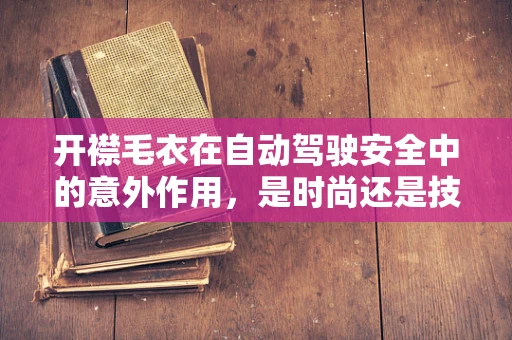 开襟毛衣在自动驾驶安全中的意外作用，是时尚还是技术？