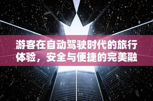 游客在自动驾驶时代的旅行体验，安全与便捷的完美融合？